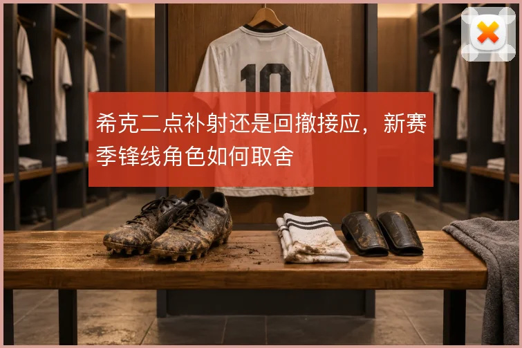希克二点补射还是回撤接应,新赛季锋线角色如何取舍