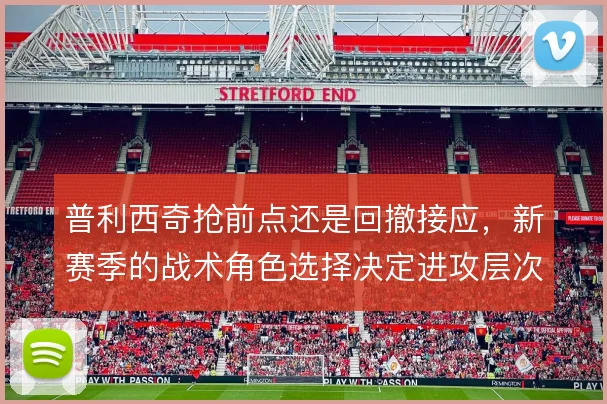普利西奇抢前点还是回撤接应，新赛季的战术角色选择决定进攻层次