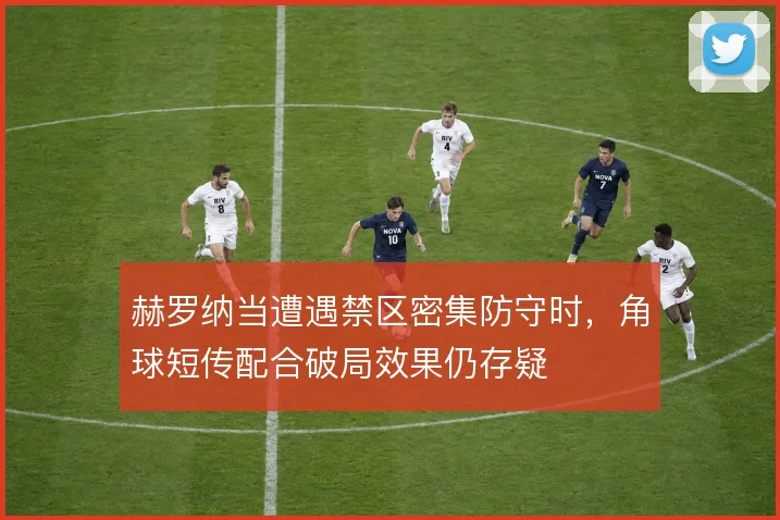 赫罗纳当遭遇禁区密集防守时，角球短传配合破局效果仍存疑