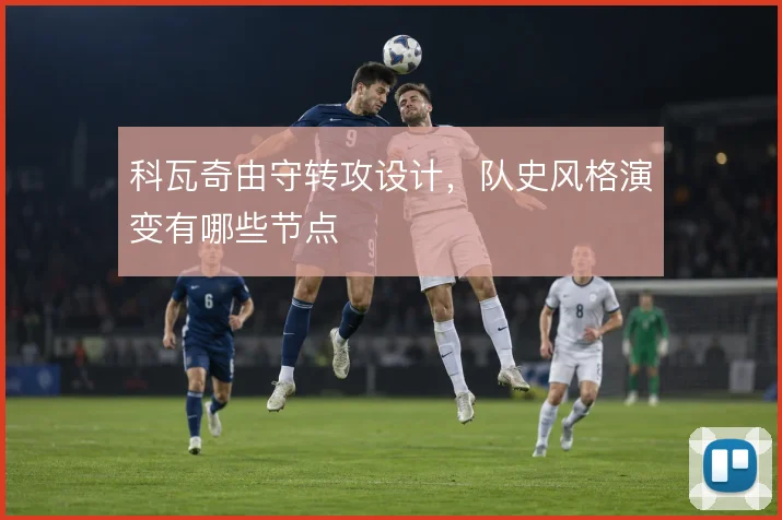 科瓦奇由守转攻设计，队史风格演变有哪些节点