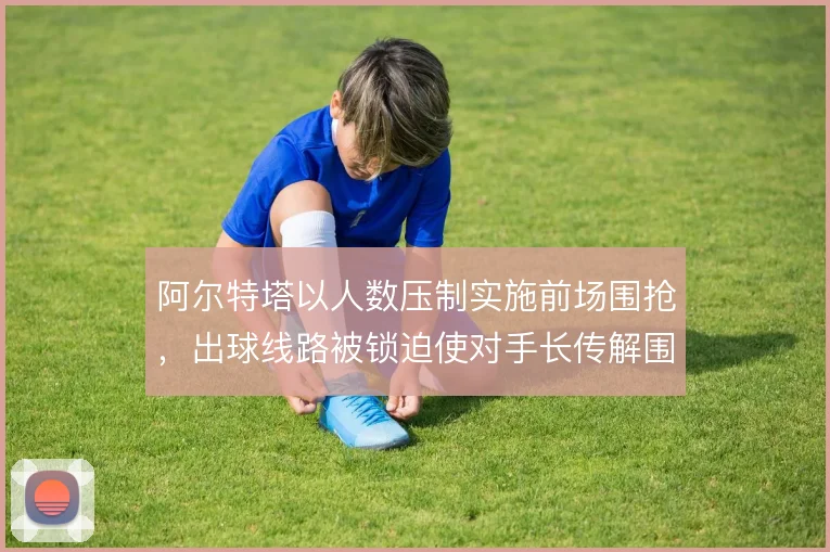 阿尔特塔以人数压制实施前场围抢，出球线路被锁迫使对手长传解围