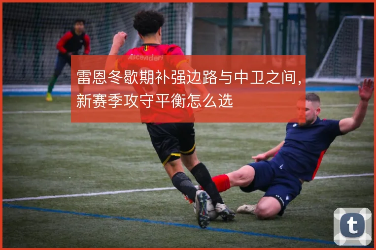 雷恩冬歇期补强边路与中卫之间，新赛季攻守平衡怎么选