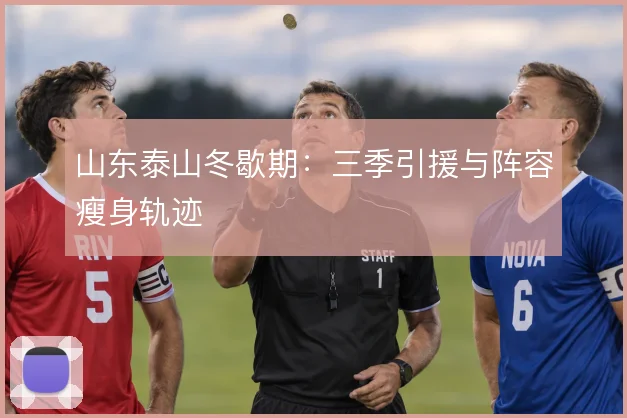 山东泰山冬歇期：三季引援与阵容瘦身轨迹