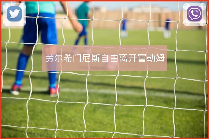 劳尔希门尼斯自由离开富勒姆