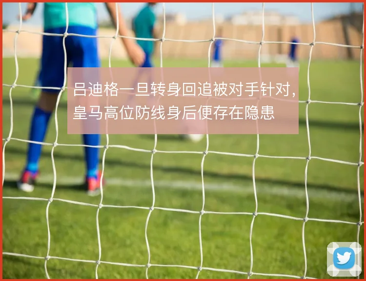 吕迪格一旦转身回追被对手针对,皇马高位防线身后便存在隐患