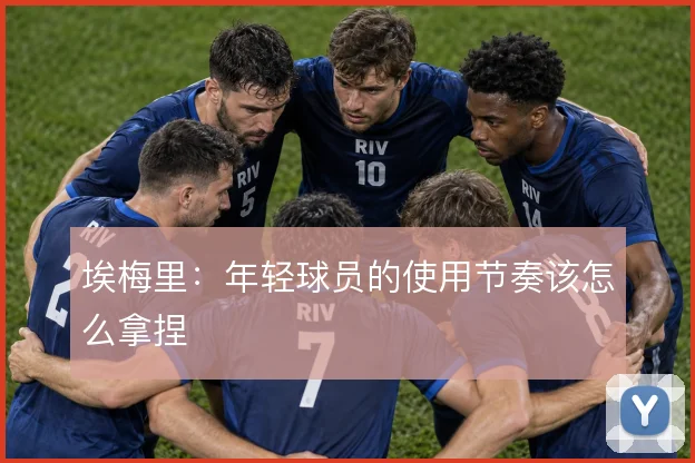 埃梅里：年轻球员的使用节奏该怎么拿捏