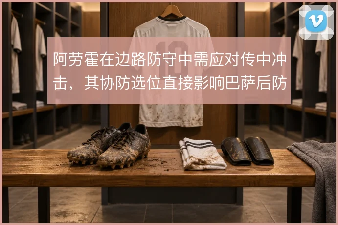 阿劳霍在边路防守中需应对传中冲击,其协防选位直接影响巴萨后防稳定性