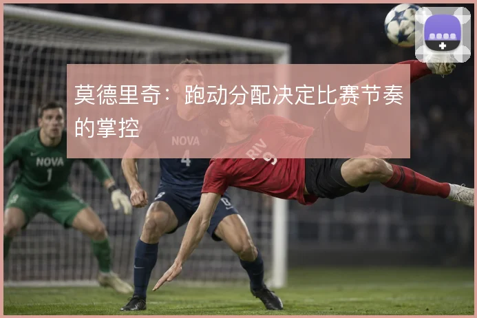 莫德里奇:跑动分配决定比赛节奏的掌控