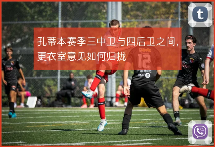 孔蒂本赛季三中卫与四后卫之间,更衣室意见如何归拢
