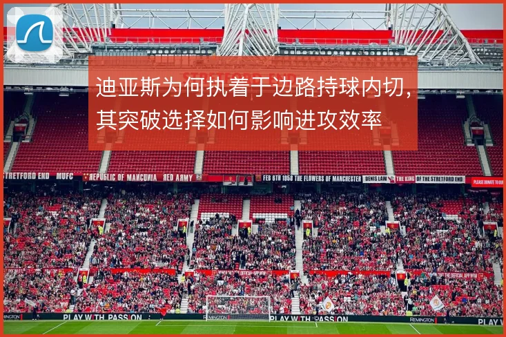 迪亚斯为何执着于边路持球内切，其突破选择如何影响进攻效率