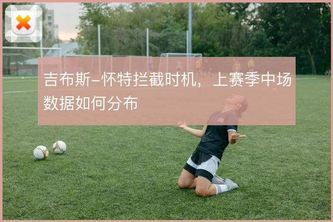 吉布斯-怀特拦截时机,上赛季中场数据如何分布