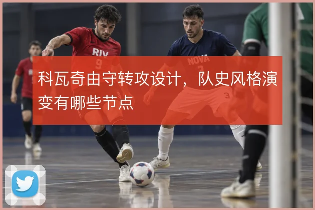 科瓦奇由守转攻设计，队史风格演变有哪些节点