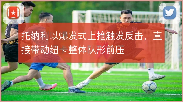 托纳利以爆发式上抢触发反击,直接带动纽卡整体队形前压