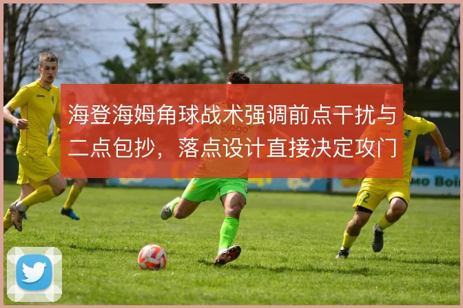 海登海姆角球战术强调前点干扰与二点包抄，落点设计直接决定攻门效率