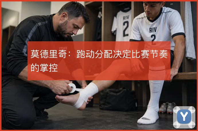 莫德里奇:跑动分配决定比赛节奏的掌控