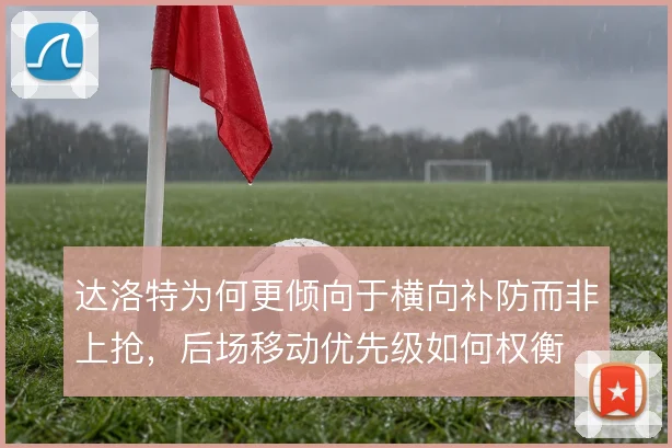 达洛特为何更倾向于横向补防而非上抢,后场移动优先级如何权衡