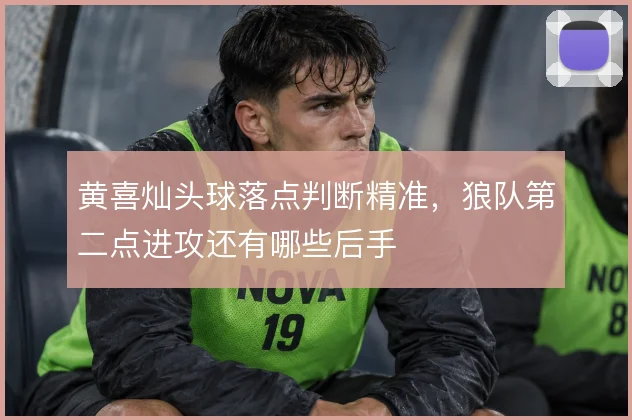 黄喜灿头球落点判断精准，狼队第二点进攻还有哪些后手