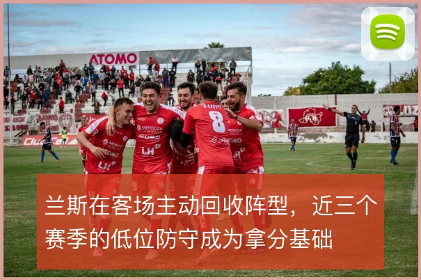 兰斯在客场主动回收阵型，近三个赛季的低位防守成为拿分基础