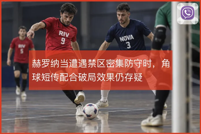 赫罗纳当遭遇禁区密集防守时，角球短传配合破局效果仍存疑