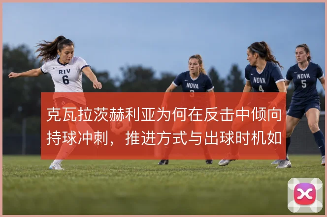 克瓦拉茨赫利亚为何在反击中倾向持球冲刺,推进方式与出球时机如何平衡