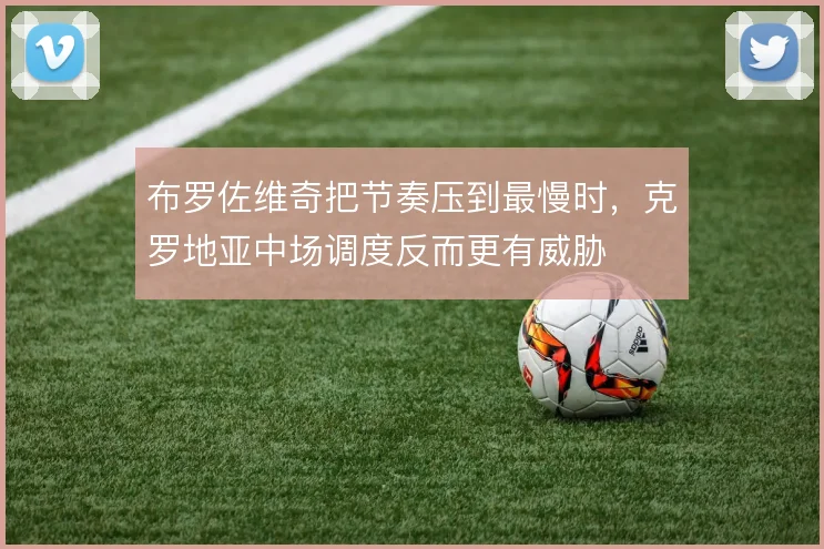 布罗佐维奇把节奏压到最慢时，克罗地亚中场调度反而更有威胁