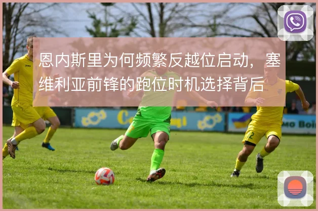 恩内斯里为何频繁反越位启动,塞维利亚前锋的跑位时机选择背后