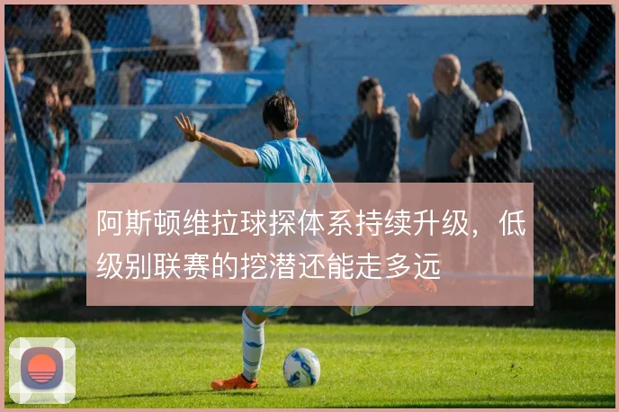 阿斯顿维拉球探体系持续升级，低级别联赛的挖潜还能走多远