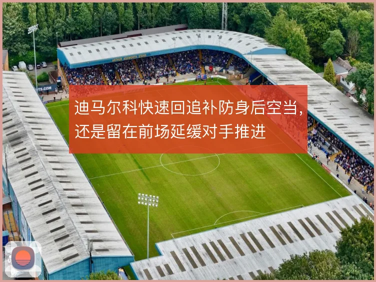 迪马尔科快速回追补防身后空当,还是留在前场延缓对手推进