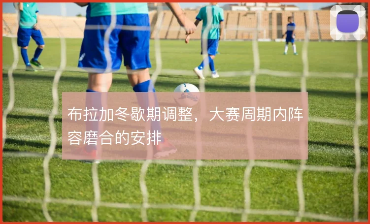 布拉加冬歇期调整，大赛周期内阵容磨合的安排
