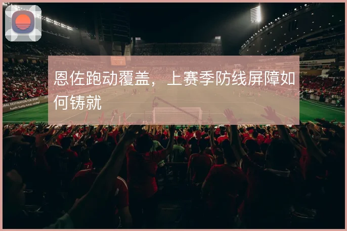 恩佐跑动覆盖,上赛季防线屏障如何铸就