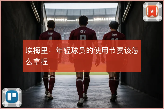 埃梅里：年轻球员的使用节奏该怎么拿捏
