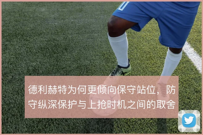 德利赫特为何更倾向保守站位，防守纵深保护与上抢时机之间的取舍