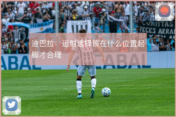 迪巴拉：远射选择该在什么位置起脚才合理