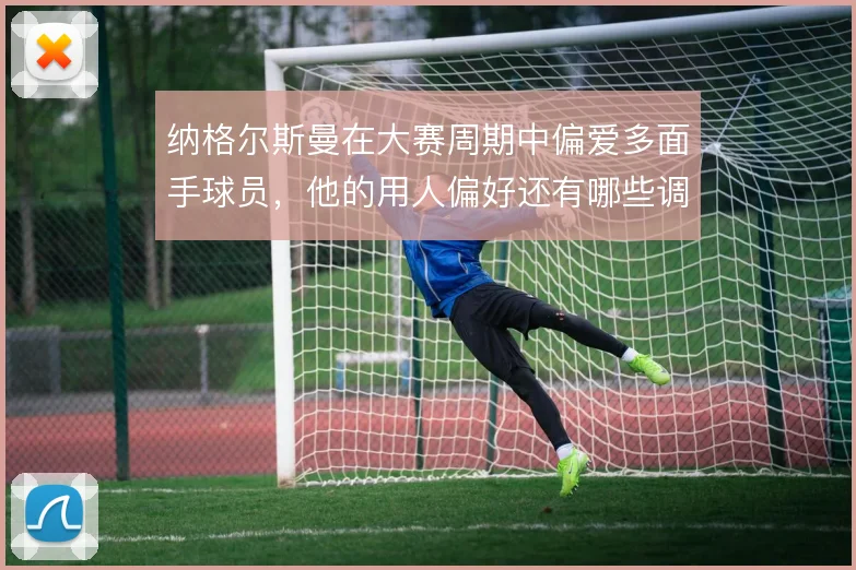 纳格尔斯曼在大赛周期中偏爱多面手球员,他的用人偏好还有哪些调整空间