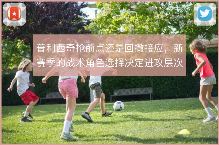 普利西奇抢前点还是回撤接应，新赛季的战术角色选择决定进攻层次