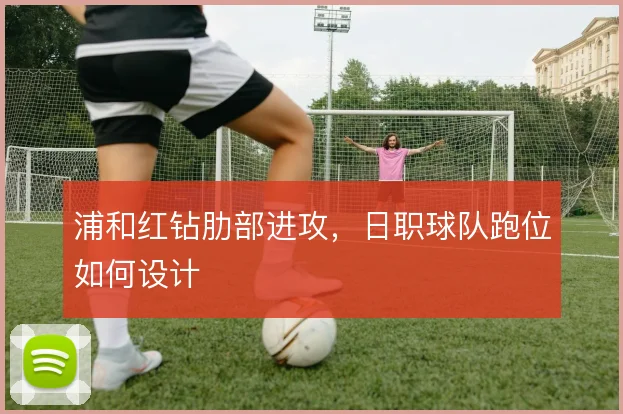 浦和红钻肋部进攻，日职球队跑位如何设计