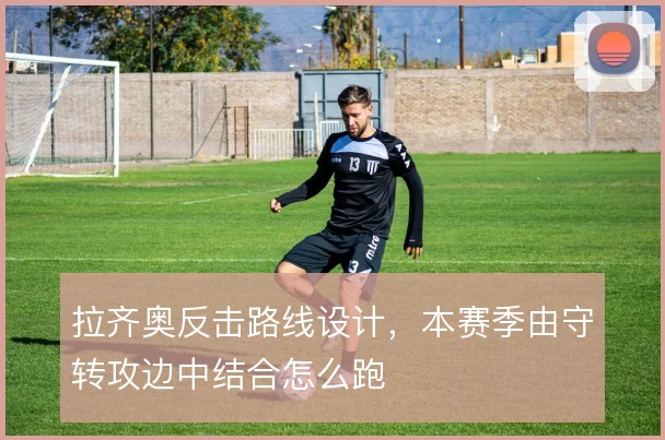 拉齐奥反击路线设计，本赛季由守转攻边中结合怎么跑