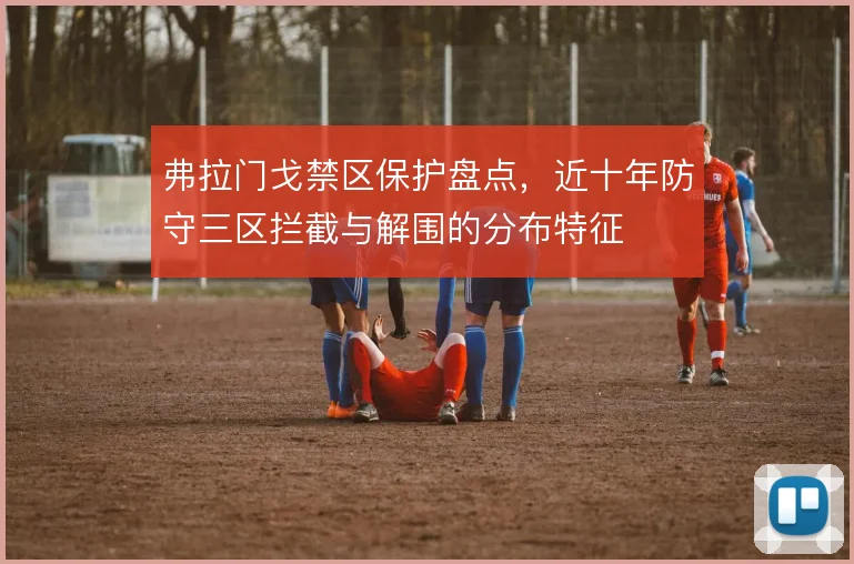 弗拉门戈禁区保护盘点，近十年防守三区拦截与解围的分布特征