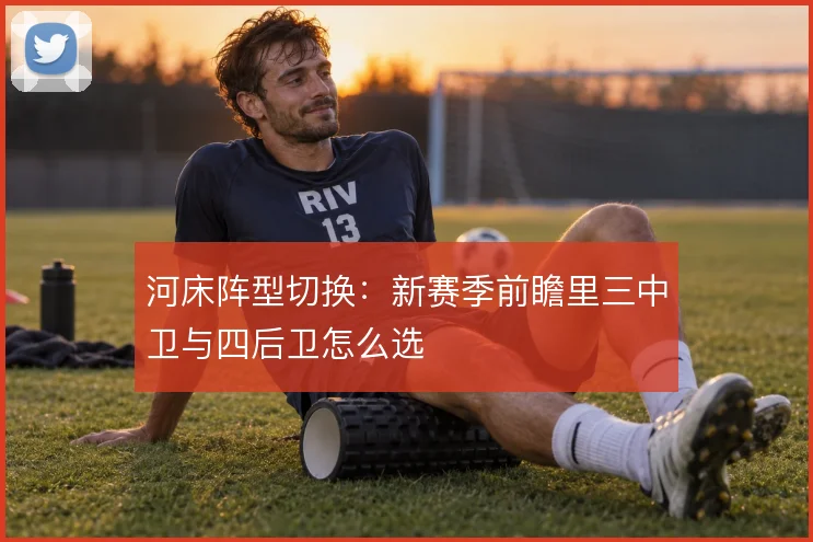 河床阵型切换:新赛季前瞻里三中卫与四后卫怎么选