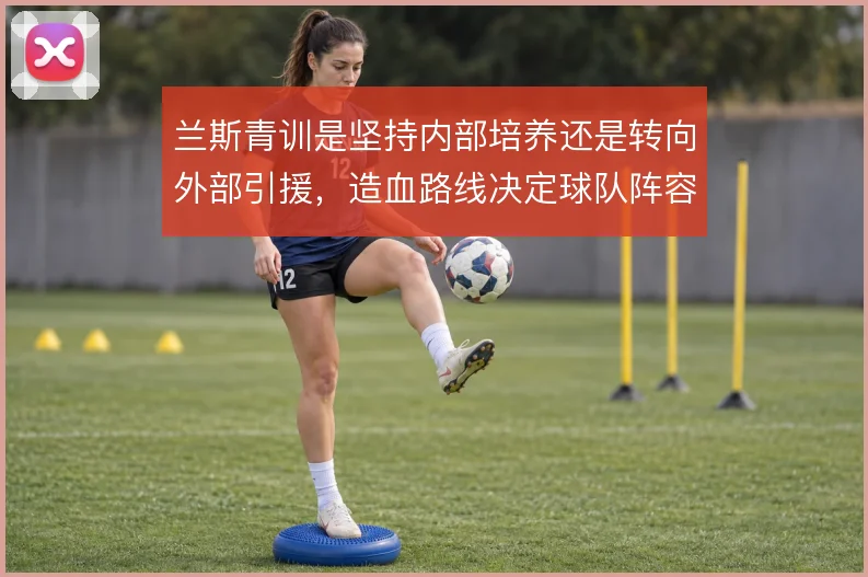 兰斯青训是坚持内部培养还是转向外部引援,造血路线决定球队阵容底色