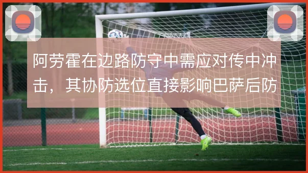 阿劳霍在边路防守中需应对传中冲击,其协防选位直接影响巴萨后防稳定性