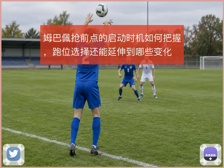 姆巴佩抢前点的启动时机如何把握,跑位选择还能延伸到哪些变化